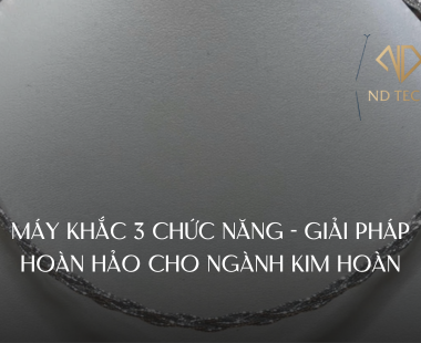 MÁY KHẮC 3 CHỨC NĂNG - GIẢI PHÁP HOÀN HẢO CHO NGÀNH KIM HOÀN