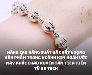 Nâng cao năng suất và chất lượng sản phẩm trong ngành kim hoàn với máy khắc châu xuyên tâm tiên tiến từ ND TECH
