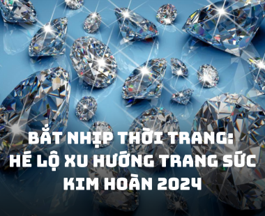 BẮT NHỊP THỜI TRANG: HÉ LỘ XU HƯỚNG TRANG SỨC KIM HOÀN 2024